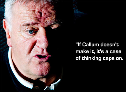 If Callum doesn't make it, its a case of thinking caps on. If Callum doesn't make it, its a case of thinking caps on.